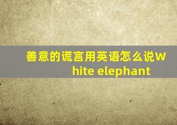 善意的谎言用英语怎么说White elephant